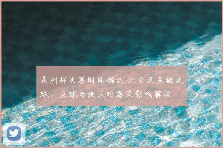 美洲杯决赛时间确认 比分及关键进球、点球与换人对赛果影响解读