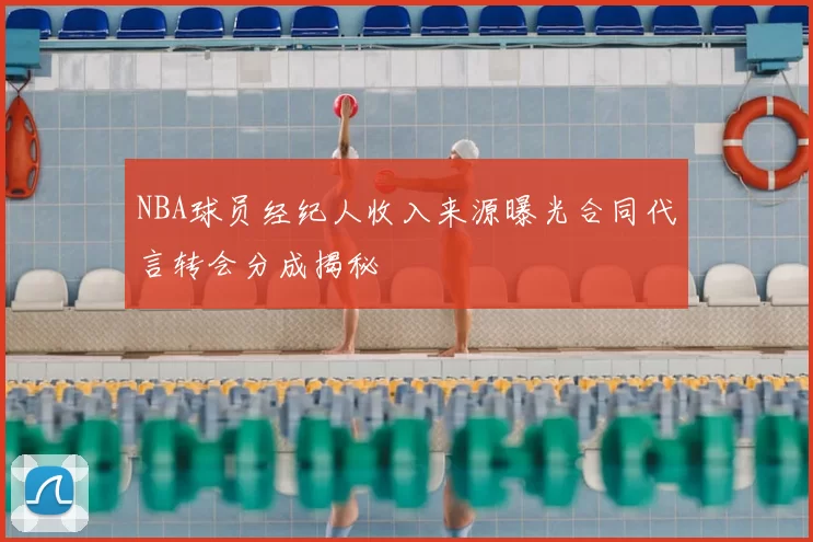 NBA球员经纪人收入来源曝光合同代言转会分成揭秘