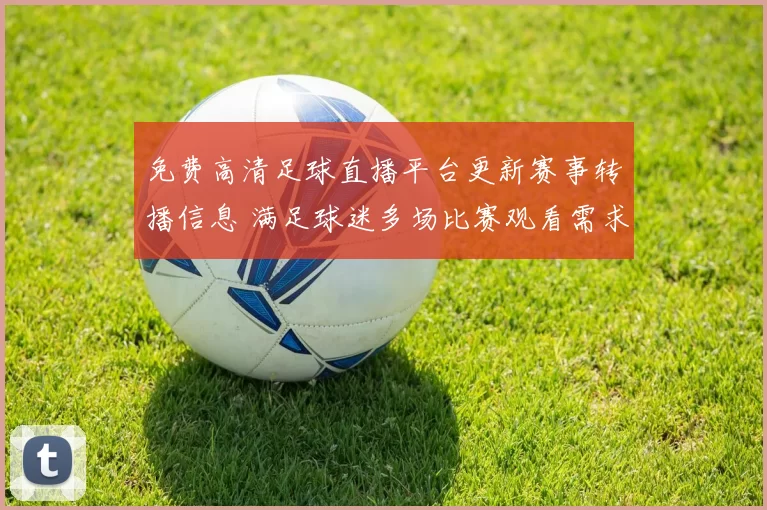 免费高清足球直播平台更新赛事转播信息 满足球迷多场比赛观看需求