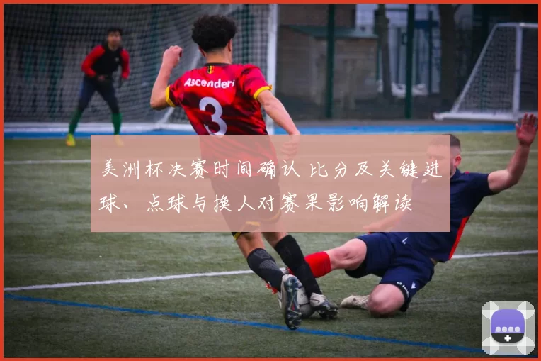 美洲杯决赛时间确认 比分及关键进球、点球与换人对赛果影响解读