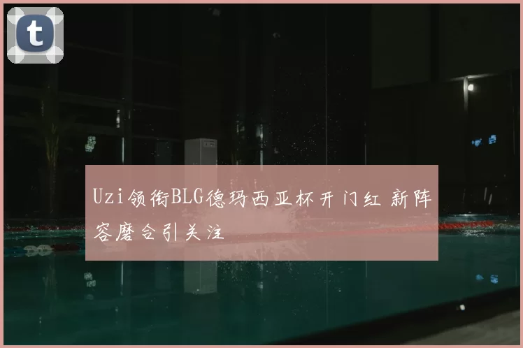 Uzi领衔BLG德玛西亚杯开门红 新阵容磨合引关注