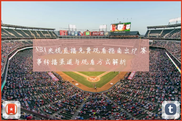 NBA央视直播免费观看指南出炉 赛事转播渠道与观看方式解析
