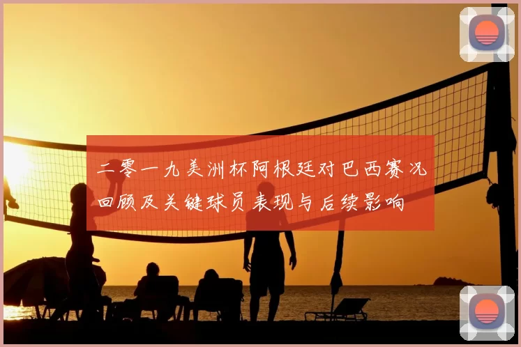 二零一九美洲杯阿根廷对巴西赛况回顾及关键球员表现与后续影响