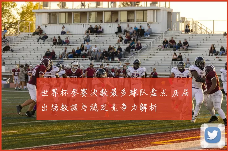 世界杯参赛次数最多球队盘点 历届出场数据与稳定竞争力解析
