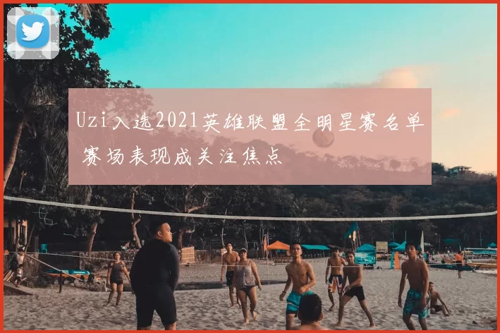 Uzi入选2021英雄联盟全明星赛名单 赛场表现成关注焦点