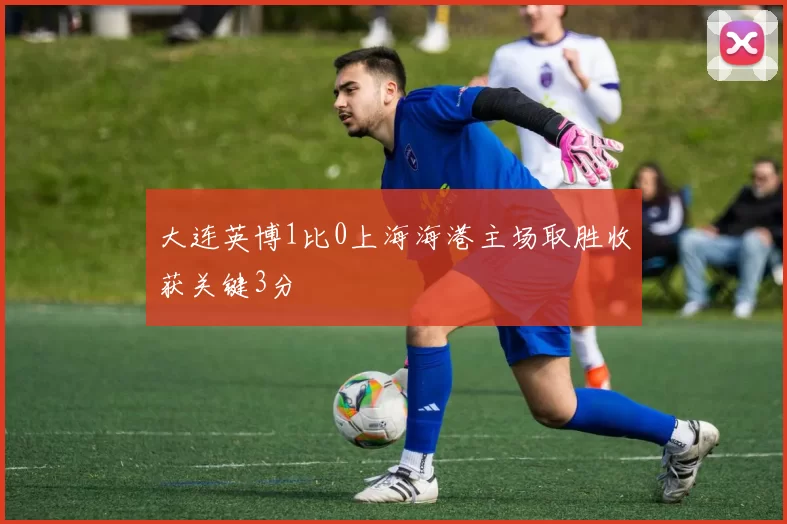 大连英博1比0上海海港主场取胜收获关键3分