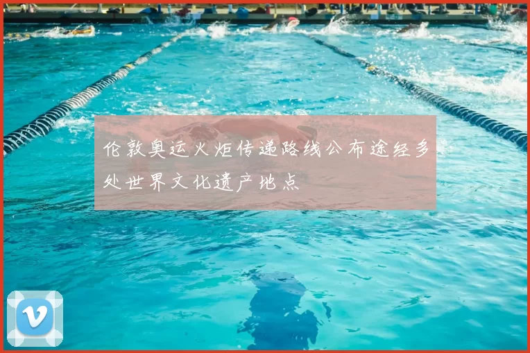 伦敦奥运火炬传递路线公布途经多处世界文化遗产地点