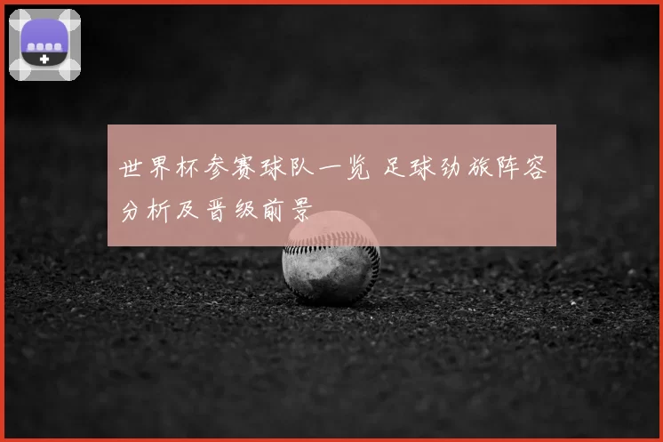 世界杯参赛球队一览 足球劲旅阵容分析及晋级前景