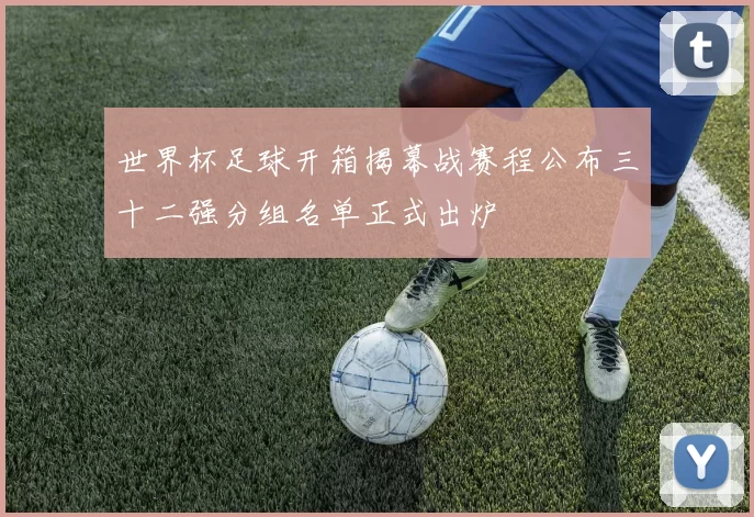 世界杯足球开箱揭幕战赛程公布三十二强分组名单正式出炉