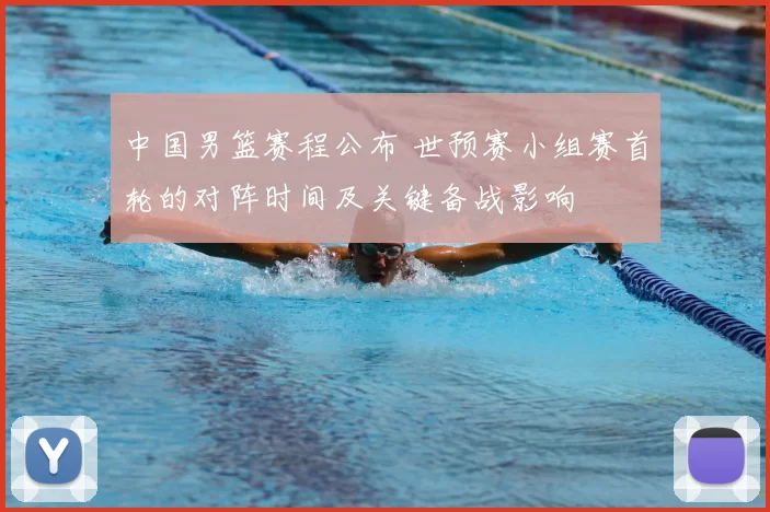 中国男篮赛程公布 世预赛小组赛首轮的对阵时间及关键备战影响