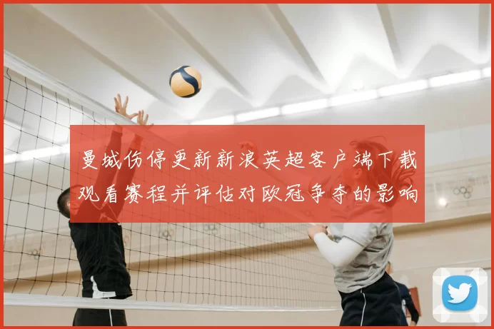 曼城伤停更新新浪英超客户端下载观看赛程并评估对欧冠争夺的影响