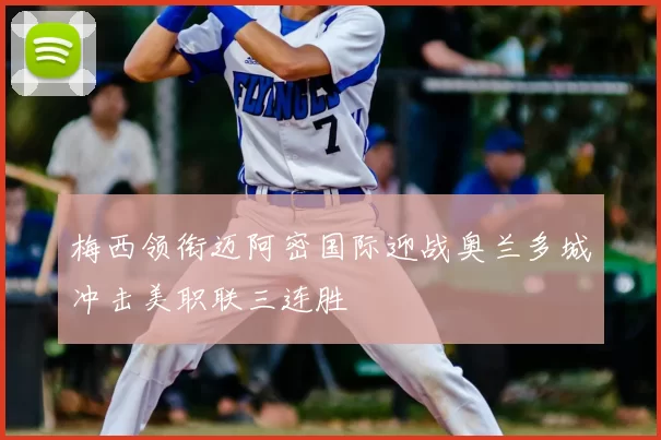 梅西领衔迈阿密国际迎战奥兰多城冲击美职联三连胜