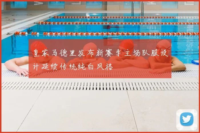 皇家马德里发布新赛季主场队服设计延续传统纯白风格