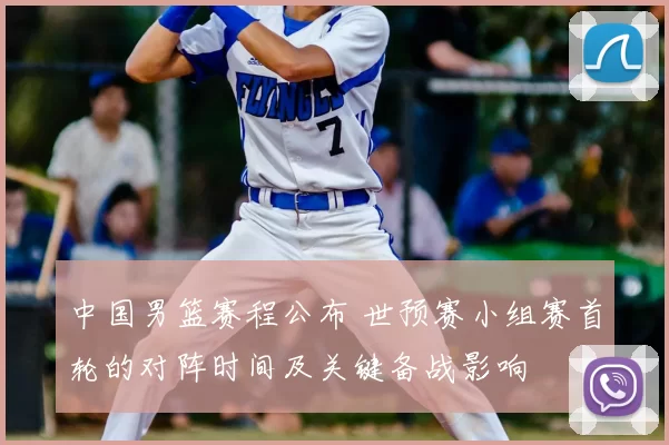 中国男篮赛程公布 世预赛小组赛首轮的对阵时间及关键备战影响