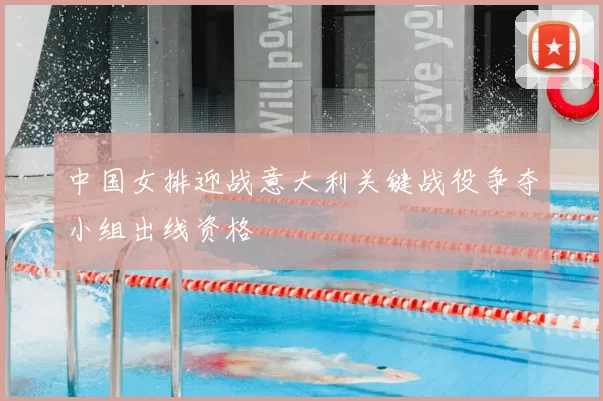 中国女排迎战意大利关键战役争夺小组出线资格