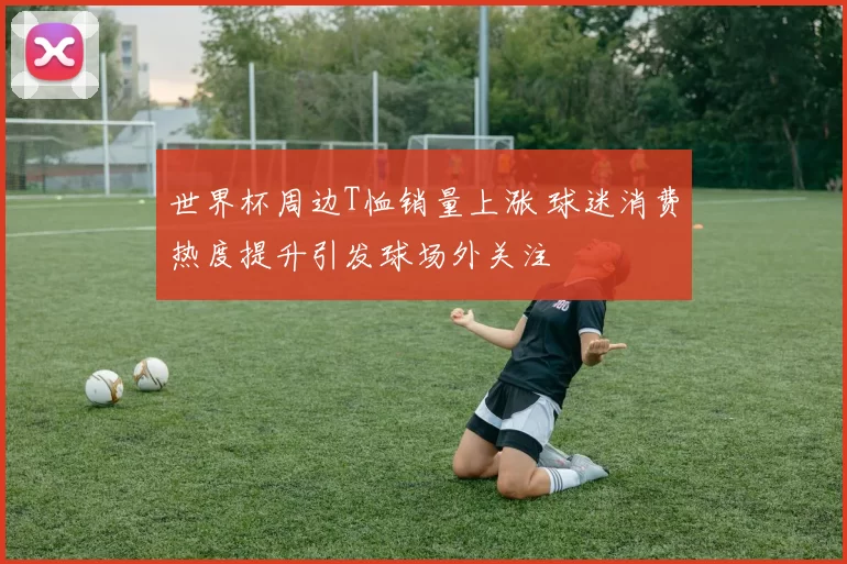 世界杯周边T恤销量上涨 球迷消费热度提升引发球场外关注