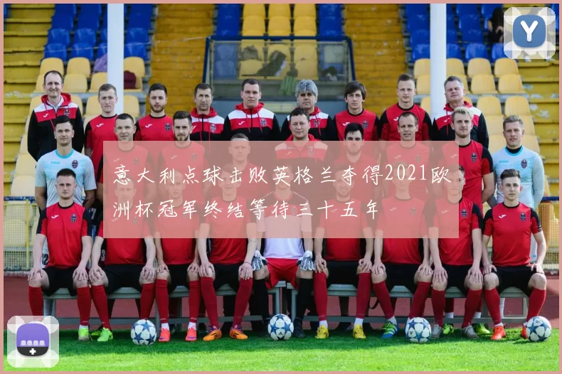 意大利点球击败英格兰夺得2021欧洲杯冠军终结等待三十五年