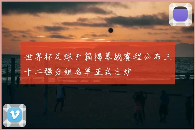 世界杯足球开箱揭幕战赛程公布三十二强分组名单正式出炉