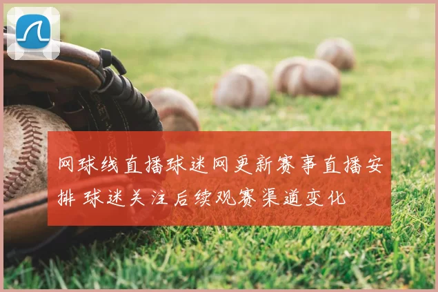 网球线直播球迷网更新赛事直播安排 球迷关注后续观赛渠道变化