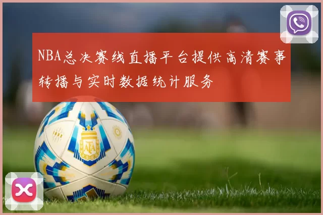 NBA总决赛线直播平台提供高清赛事转播与实时数据统计服务