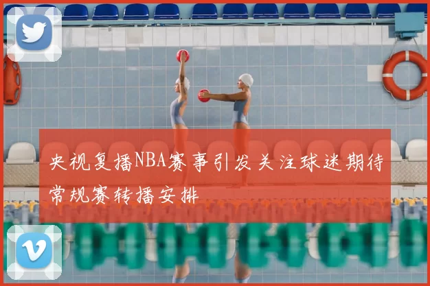 央视复播NBA赛事引发关注球迷期待常规赛转播安排
