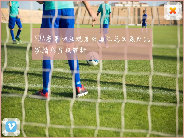 NBA赛事回放观看渠道汇总及最新比赛精彩片段解析