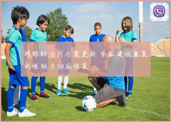 网球肘治疗方案更新 专家建议康复训练助力彻底恢复