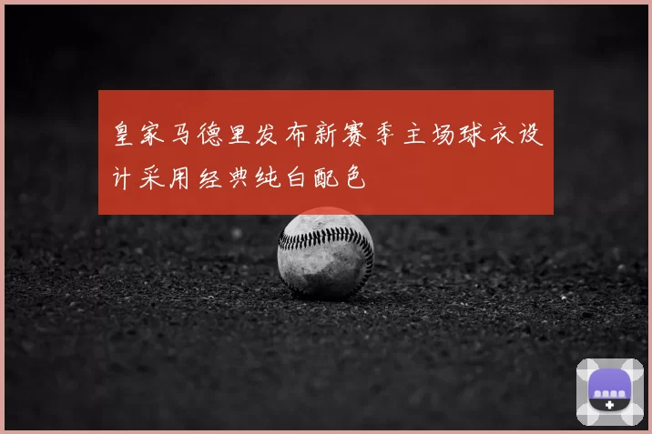 皇家马德里发布新赛季主场球衣设计采用经典纯白配色