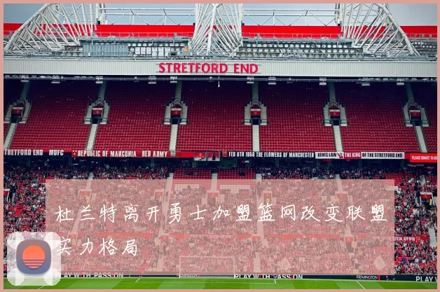 杜兰特离开勇士加盟篮网改变联盟实力格局