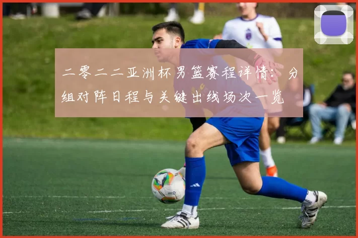 二零二二亚洲杯男篮赛程详情：分组对阵日程与关键出线场次一览