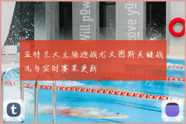 亚特兰大主场迎战尤文图斯关键战况与实时赛果更新