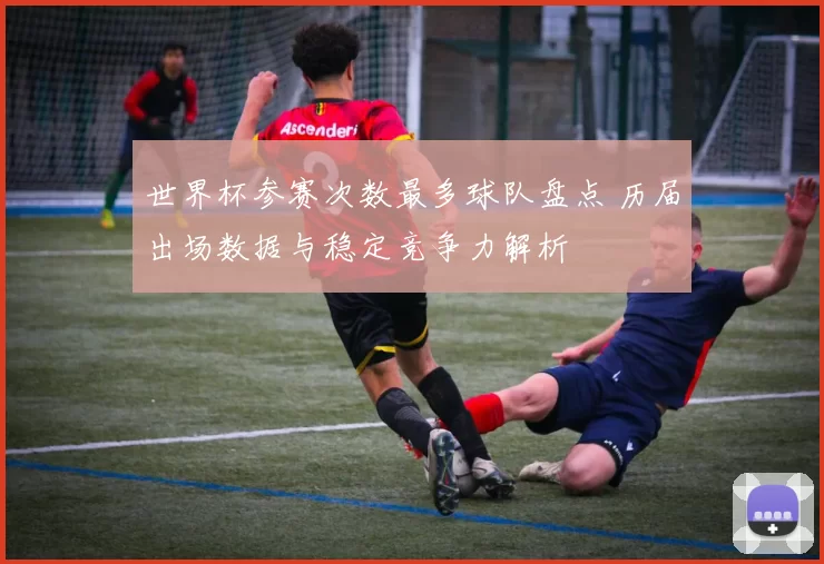 世界杯参赛次数最多球队盘点 历届出场数据与稳定竞争力解析