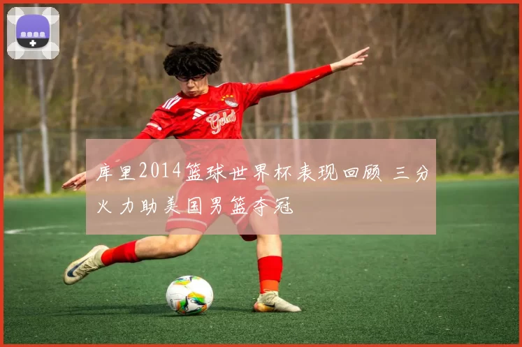 库里2014篮球世界杯表现回顾 三分火力助美国男篮夺冠