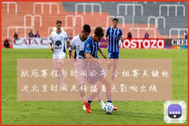 欧冠赛程与时间公布 小组赛关键轮次北京时间及转播看点影响出线