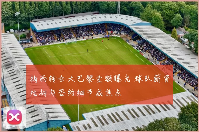 梅西转会大巴黎金额曝光 球队薪资结构与签约细节成焦点