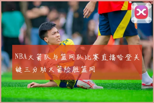 NBA火箭队与篮网队比赛直播哈登关键三分助火箭险胜篮网