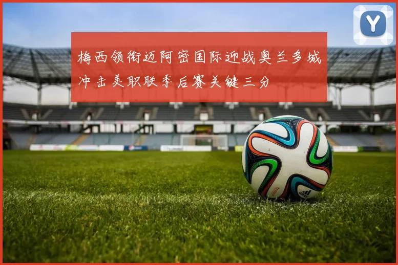 梅西领衔迈阿密国际迎战奥兰多城冲击美职联季后赛关键三分