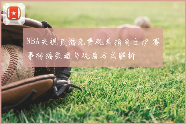 NBA央视直播免费观看指南出炉 赛事转播渠道与观看方式解析