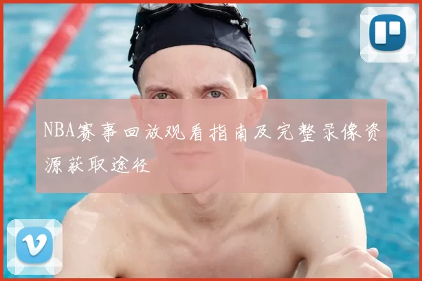 NBA赛事回放观看指南及完整录像资源获取途径