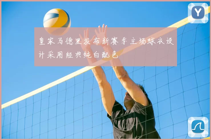 皇家马德里发布新赛季主场球衣设计采用经典纯白配色