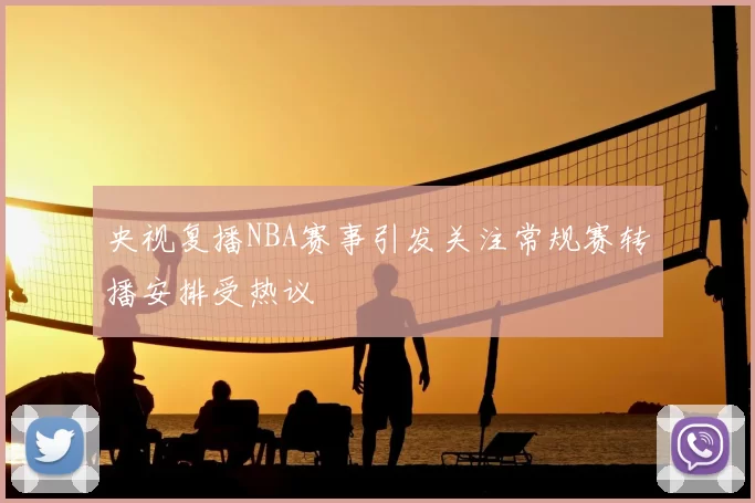 央视复播NBA赛事引发关注常规赛转播安排受热议