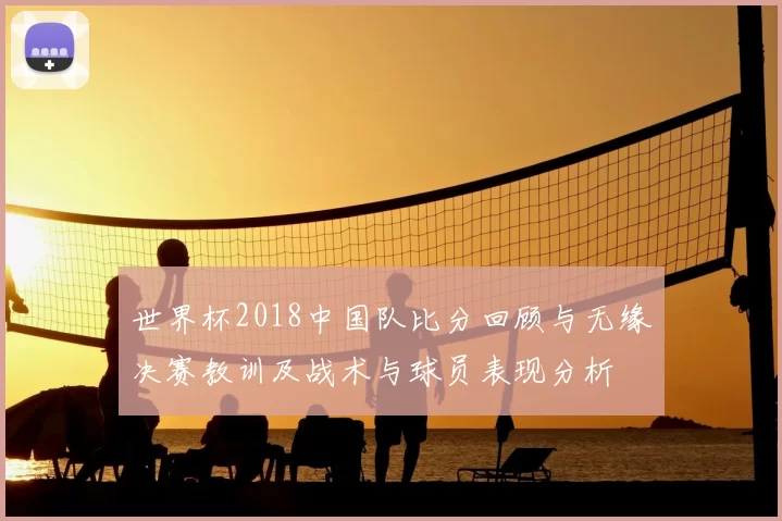 世界杯2018中国队比分回顾与无缘决赛教训及战术与球员表现分析