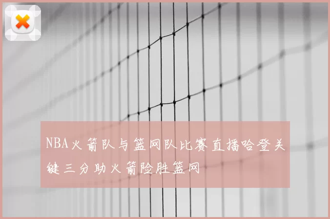 NBA火箭队与篮网队比赛直播哈登关键三分助火箭险胜篮网