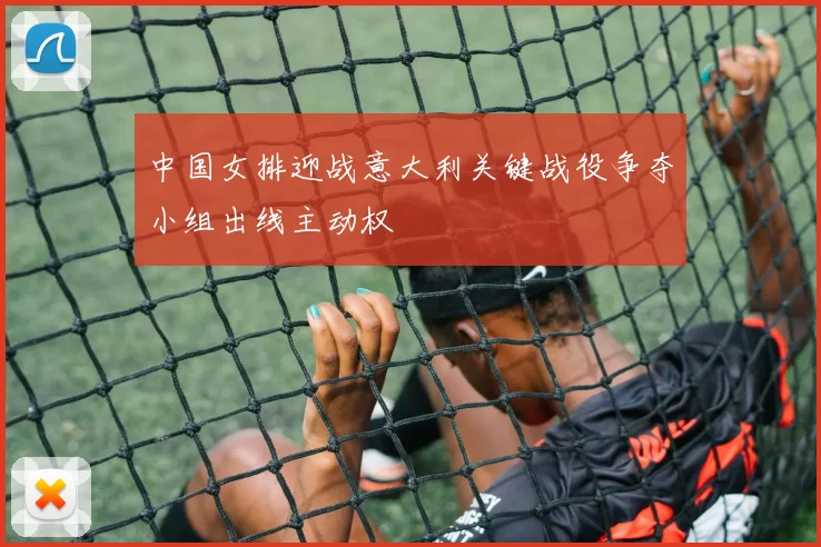 中国女排迎战意大利关键战役争夺小组出线主动权