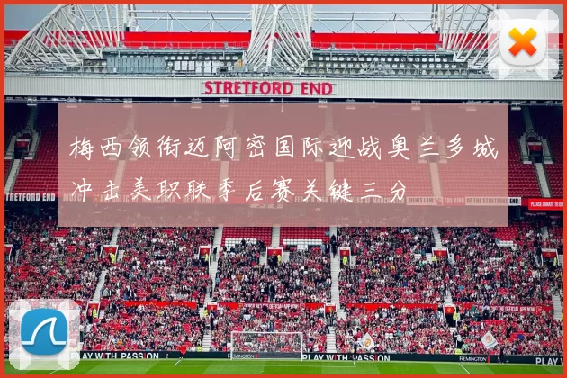 梅西领衔迈阿密国际迎战奥兰多城冲击美职联季后赛关键三分