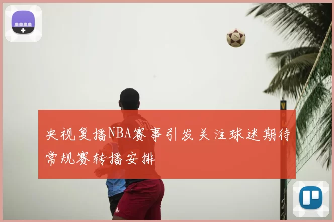 央视复播NBA赛事引发关注球迷期待常规赛转播安排