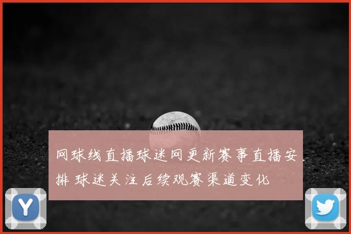 网球线直播球迷网更新赛事直播安排 球迷关注后续观赛渠道变化