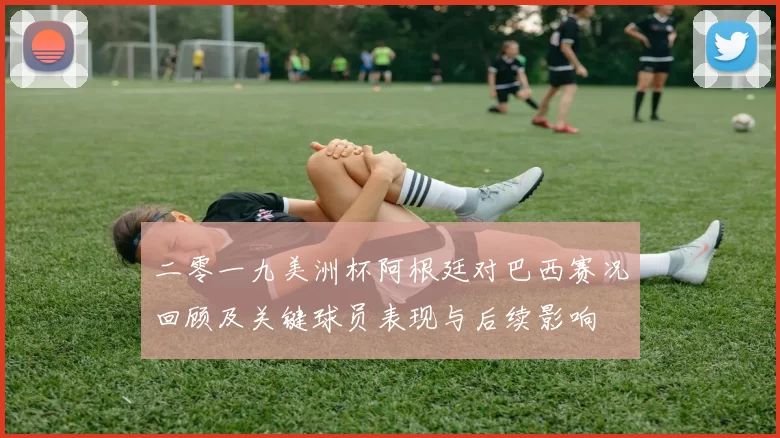 二零一九美洲杯阿根廷对巴西赛况回顾及关键球员表现与后续影响