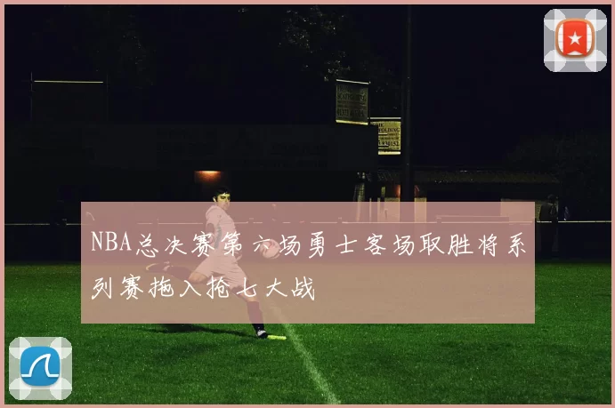 NBA总决赛第六场勇士客场取胜将系列赛拖入抢七大战