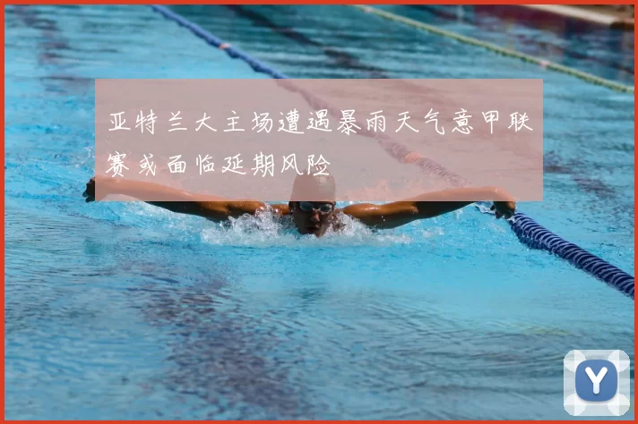 亚特兰大主场遭遇暴雨天气意甲联赛或面临延期风险
